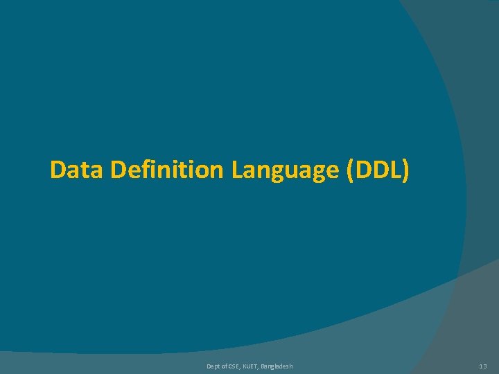 Data Definition Language (DDL) Dept of CSE, KUET, Bangladesh 13 Data Definition Language (DDL) Dept of CSE, KUET, Bangladesh 13