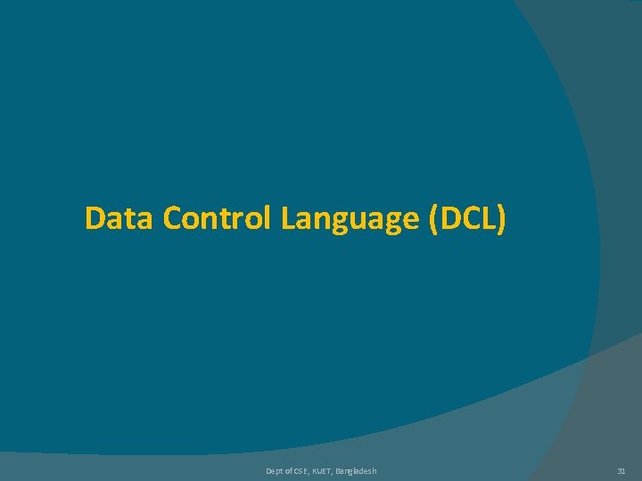 Data Control Language (DCL) Dept of CSE, KUET, Bangladesh 31 Data Control Language (DCL) Dept of CSE, KUET, Bangladesh 31