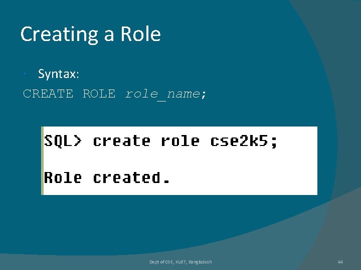 Creating a Role Syntax: CREATE ROLE role_name; Dept of CSE, KUET, Bangladesh 44 Creating a Role Syntax: CREATE ROLE role_name; Dept of CSE, KUET, Bangladesh 44