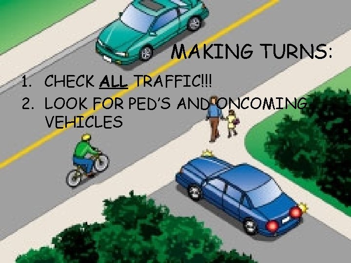 MAKING TURNS: 1. CHECK ALL TRAFFIC!!! 2. LOOK FOR PED’S AND ONCOMING VEHICLES 