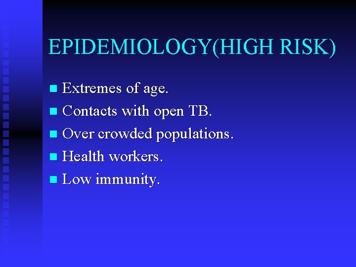 EPIDEMIOLOGY(HIGH RISK) Extremes of age. n Contacts with open TB. n Over crowded populations.