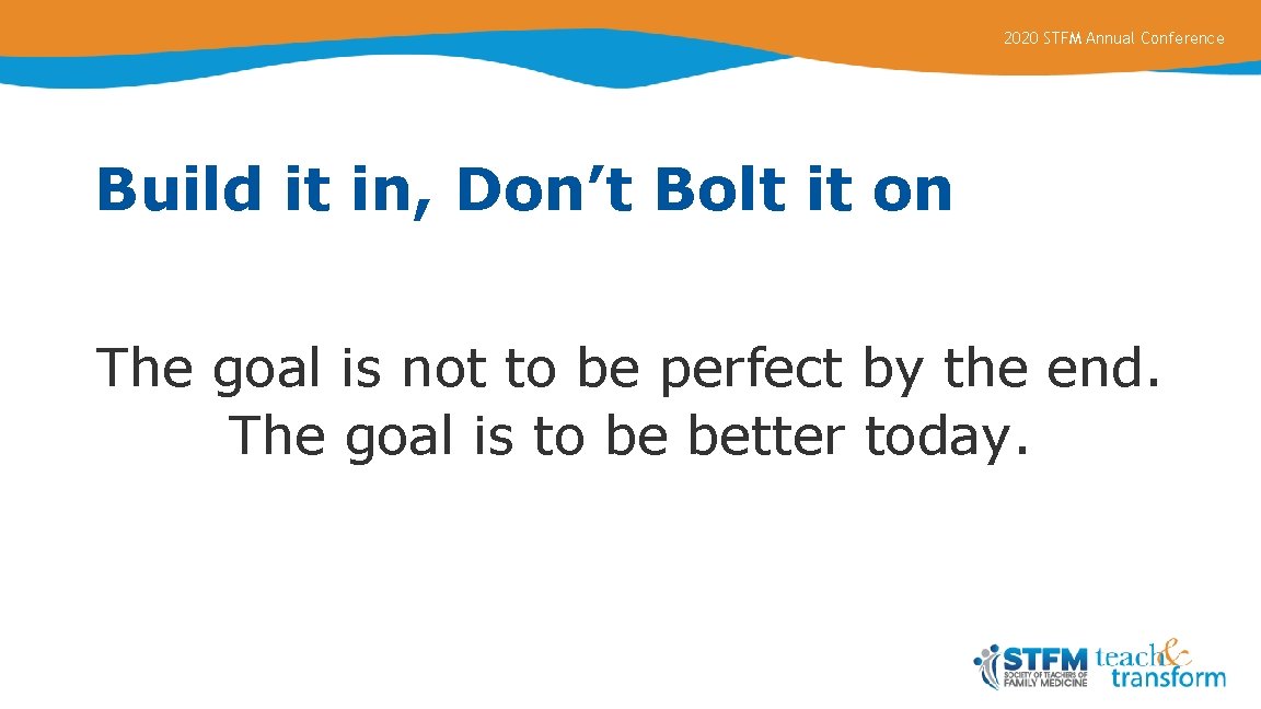 2020 STFM Annual Conference Build it in, Don’t Bolt it on The goal is