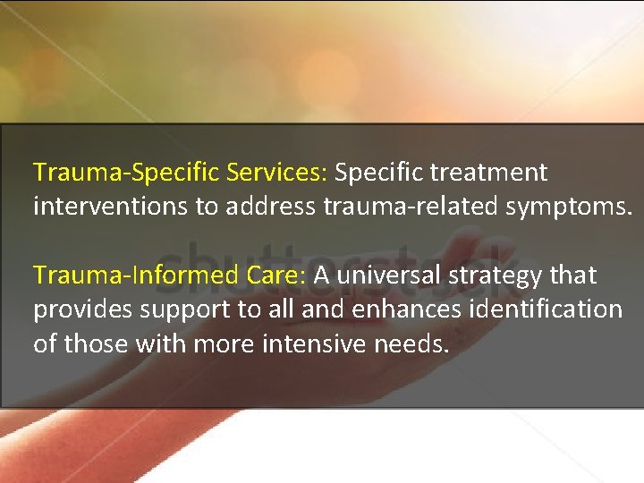 Trauma-Specific Services: Specific treatment interventions to address trauma-related symptoms. Trauma-Informed Care: A universal strategy