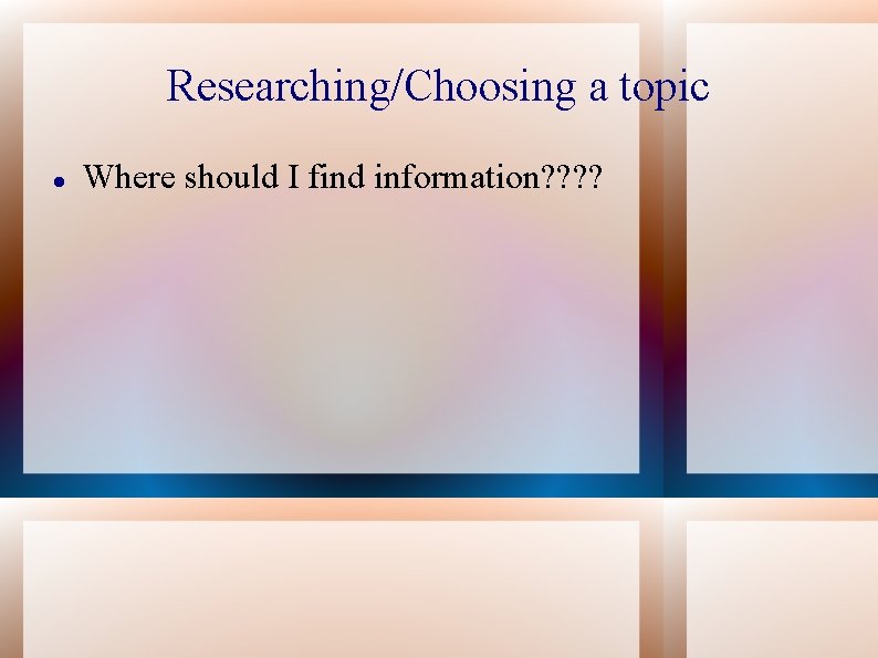 Researching/Choosing a topic Where should I find information? ? 