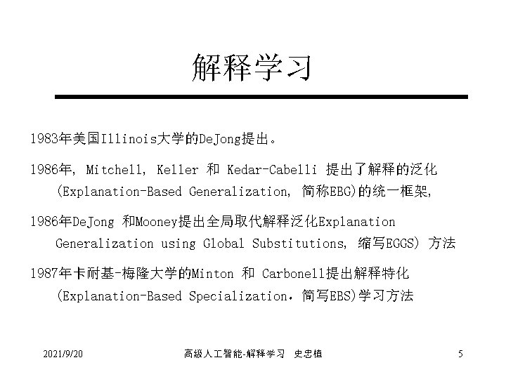 解释学习 1983年美国Illinois大学的De. Jong提出。 1986年, Mitchell, Keller 和 Kedar-Cabelli 提出了解释的泛化 (Explanation-Based Generalization, 简称EBG)的统一框架, 1986年De. Jong