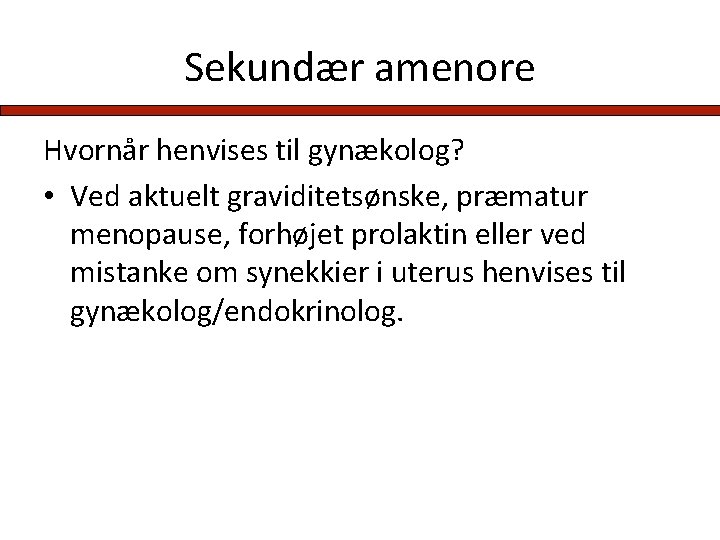 Sekundær amenore Hvornår henvises til gynækolog? • Ved aktuelt graviditetsønske, præmatur menopause, forhøjet prolaktin