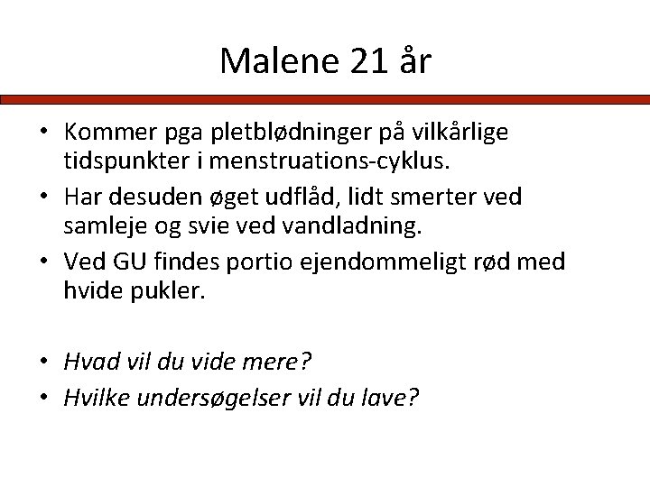 Malene 21 år • Kommer pga pletblødninger på vilkårlige tidspunkter i menstruations-cyklus. • Har