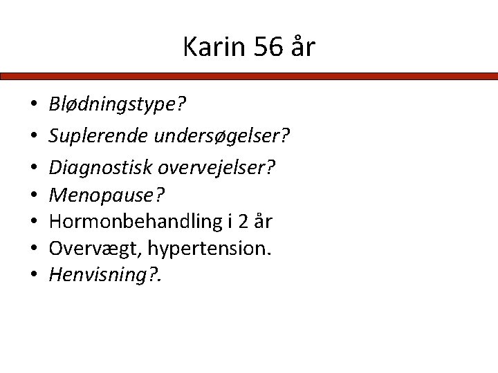 Karin 56 år • • Blødningstype? Suplerende undersøgelser? Diagnostisk overvejelser? Menopause? Hormonbehandling i 2