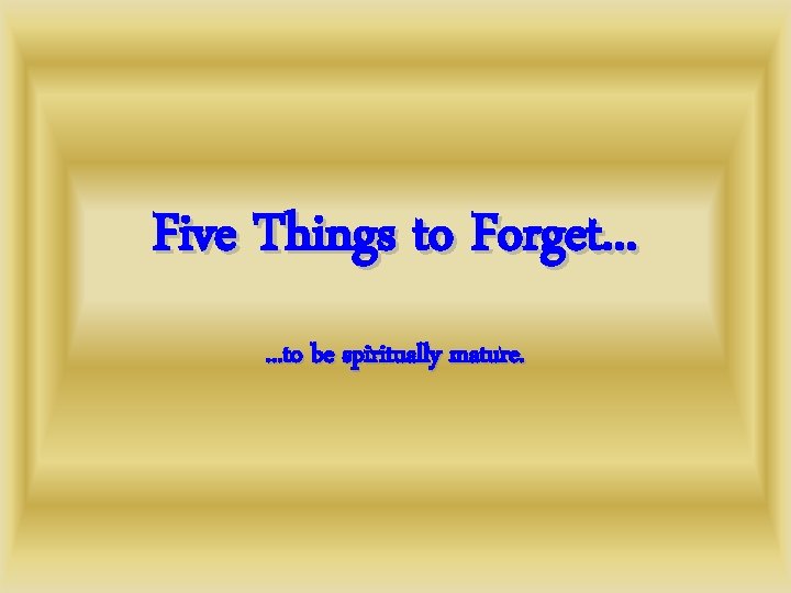 Five Things to Forget. . . to be spiritually mature. 