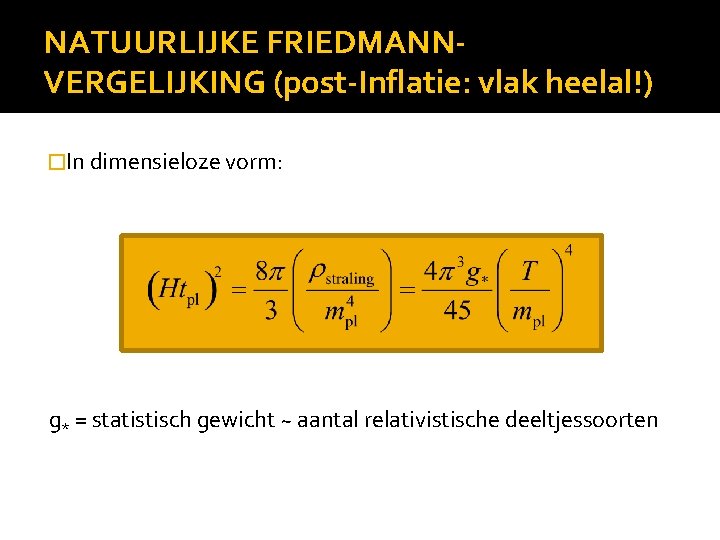 NATUURLIJKE FRIEDMANNVERGELIJKING (post-Inflatie: vlak heelal!) �In dimensieloze vorm: g* = statistisch gewicht ~ aantal