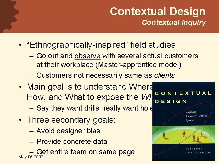Contextual Design Contextual Inquiry • “Ethnographically-inspired” field studies – Go out and observe with