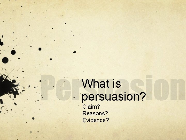 What is persuasion? Claim? Reasons? Evidence? 