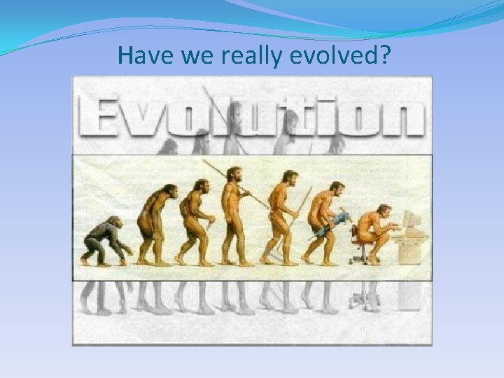 Have we really evolved? 