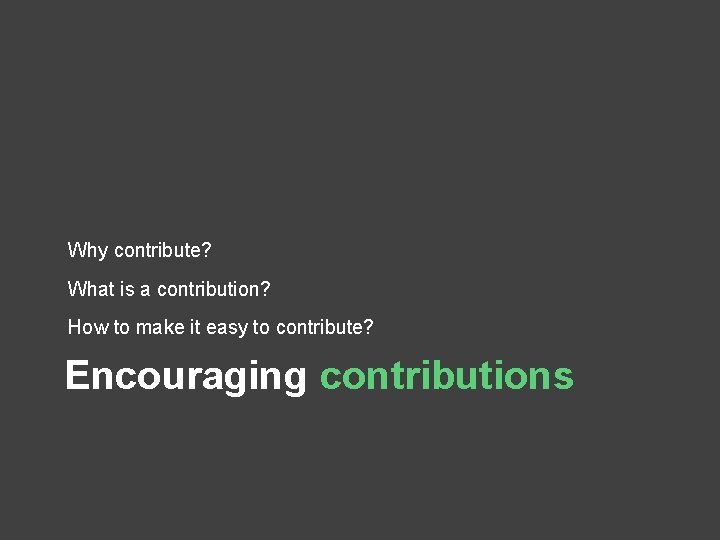 Why contribute? What is a contribution? How to make it easy to contribute? Encouraging