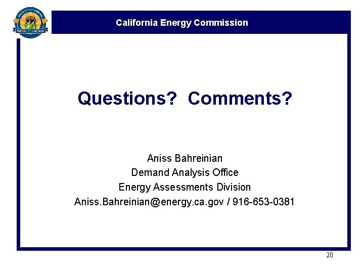 California Energy Commission Questions? Comments? Aniss Bahreinian Demand Analysis Office Energy Assessments Division Aniss.