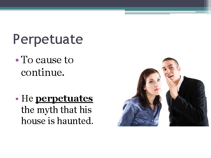 Perpetuate • To cause to continue. • He perpetuates the myth that his house