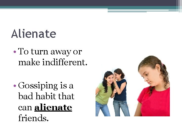 Alienate • To turn away or make indifferent. • Gossiping is a bad habit