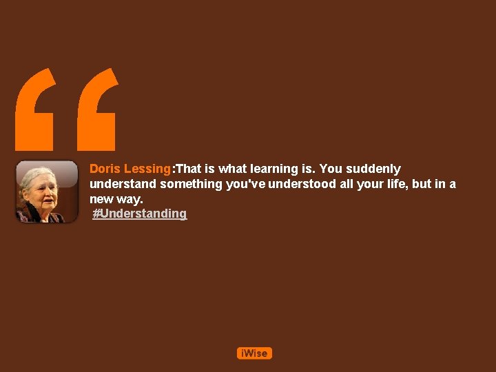 “ Doris Lessing: That is what learning is. You suddenly understand something you've understood