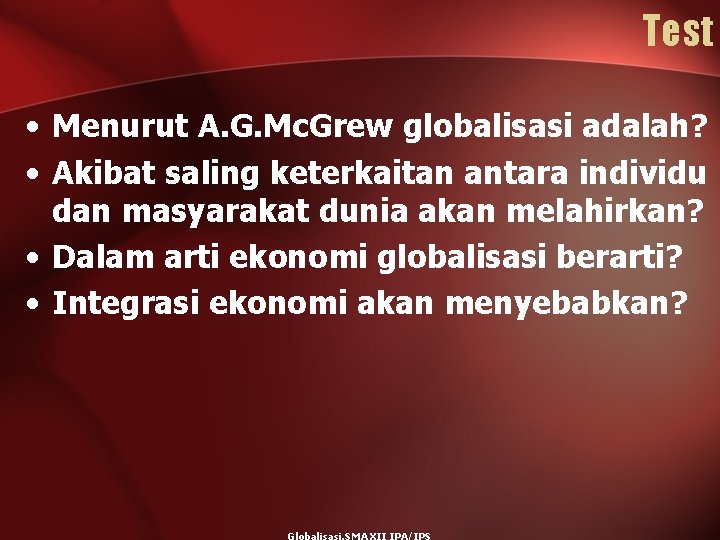 Test • Menurut A. G. Mc. Grew globalisasi adalah? • Akibat saling keterkaitan antara