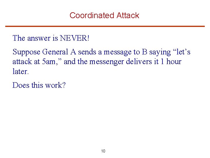 Coordinated Attack The answer is NEVER! Suppose General A sends a message to B