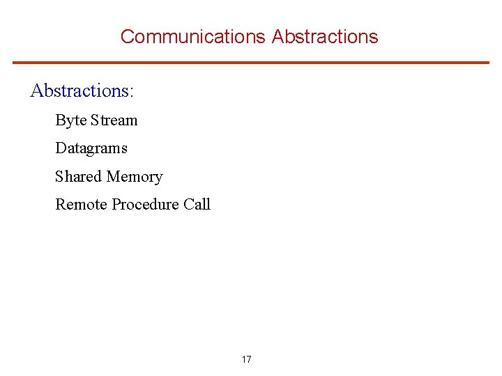 Communications Abstractions: Byte Stream Datagrams Shared Memory Remote Procedure Call 17 