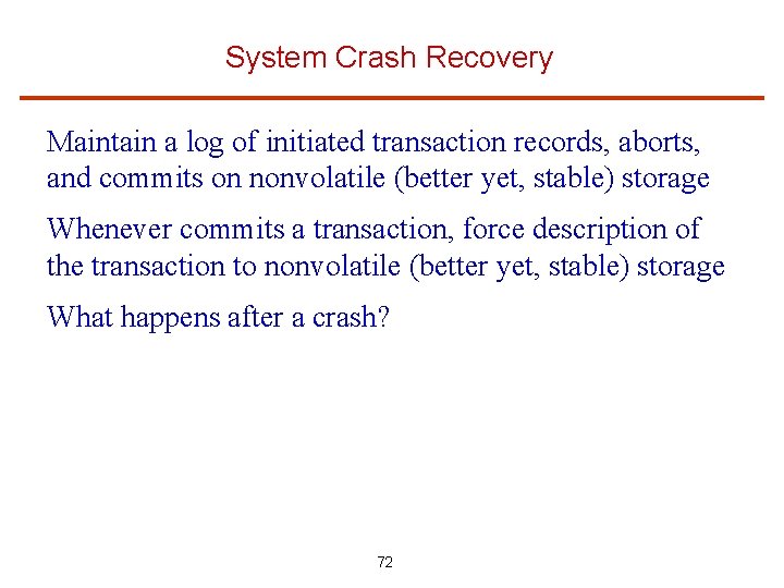 System Crash Recovery Maintain a log of initiated transaction records, aborts, and commits on