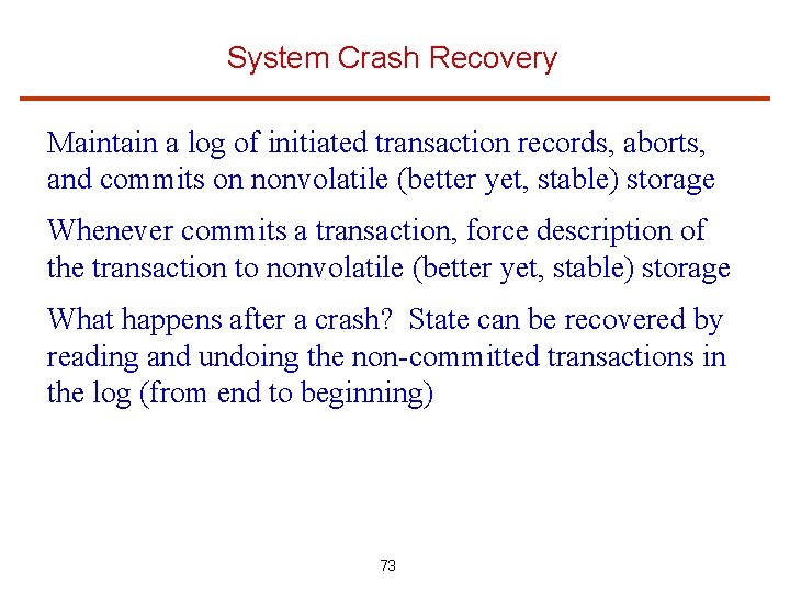 System Crash Recovery Maintain a log of initiated transaction records, aborts, and commits on