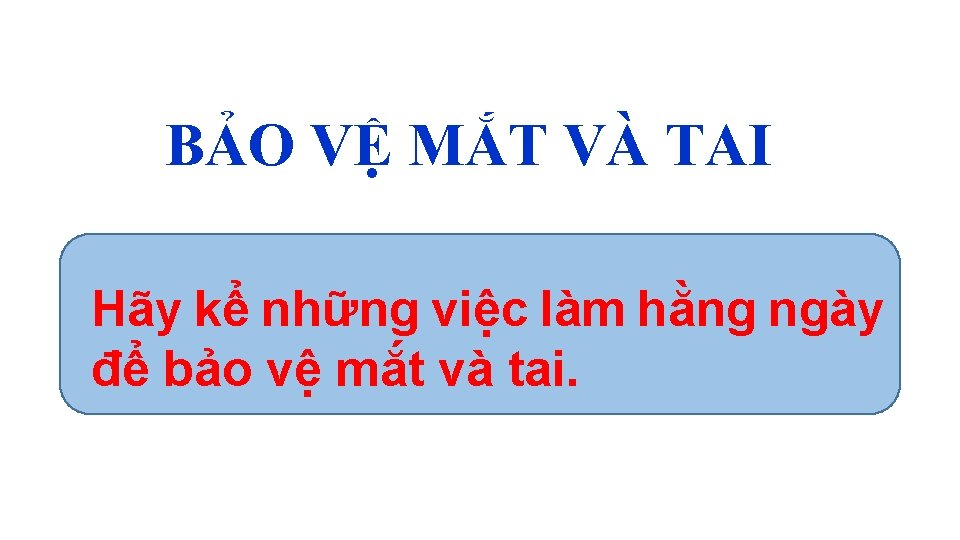 BẢO VỆ MẮT VÀ TAI Hãy kể những việc làm hằng ngày để bảo BẢO VỆ MẮT VÀ TAI Hãy kể những việc làm hằng ngày để bảo
