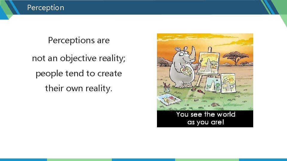 Perceptions are not an objective reality; people tend to create their own reality. 