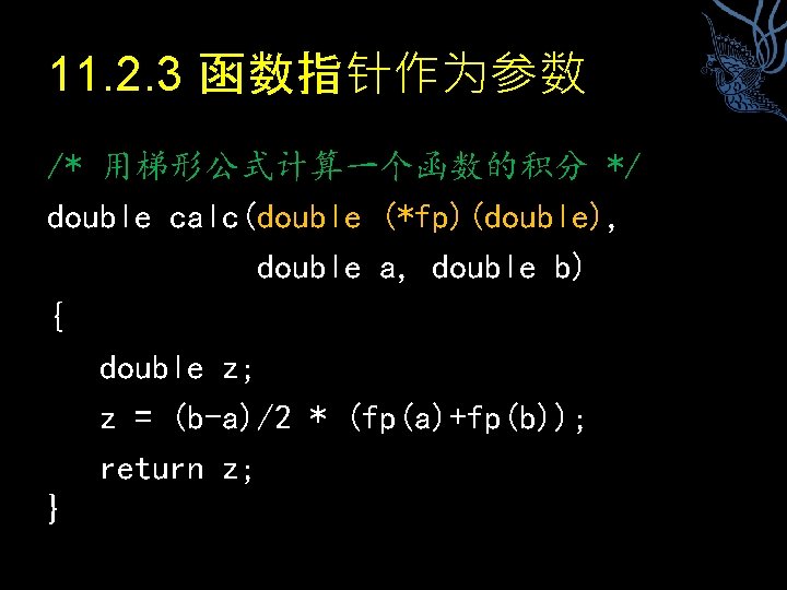 11. 2. 3 函数指针作为参数 /* 用梯形公式计算一个函数的积分 */ double calc(double (*fp)(double), double a, double b)