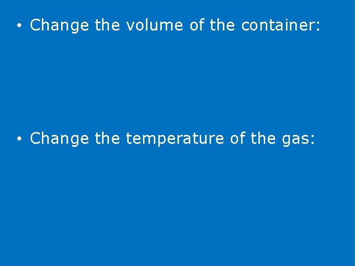  • Change the volume of the container: • Change the temperature of the