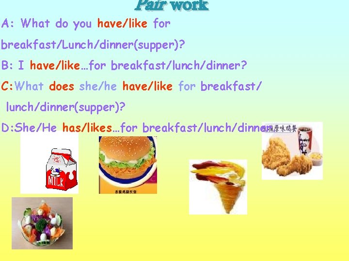 Pair work A: What do you have/like for breakfast/Lunch/dinner(supper)? B: I have/like…for breakfast/lunch/dinner? C:
