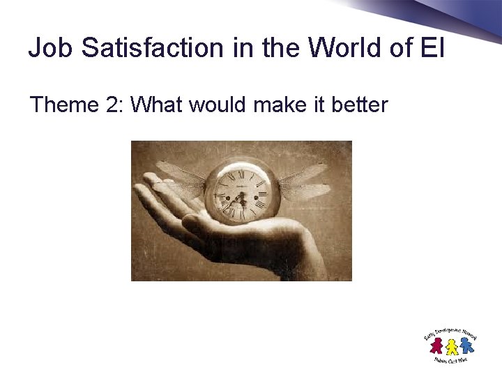Job Satisfaction in the World of EI Theme 2: What would make it better