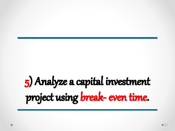 5) Analyze a capital investment project using break- even time. 33 