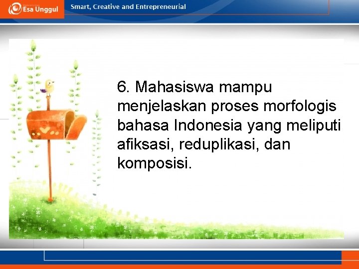 6. Mahasiswa mampu menjelaskan proses morfologis bahasa Indonesia yang meliputi afiksasi, reduplikasi, dan komposisi.