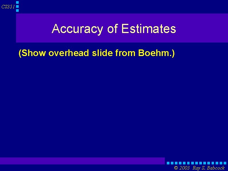 CS 351 Accuracy of Estimates (Show overhead slide from Boehm. ) © 2003 Ray