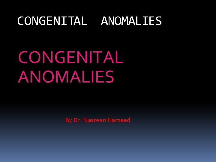 CONGENITAL ANOMALIES By Dr. Nasreen Hameed 