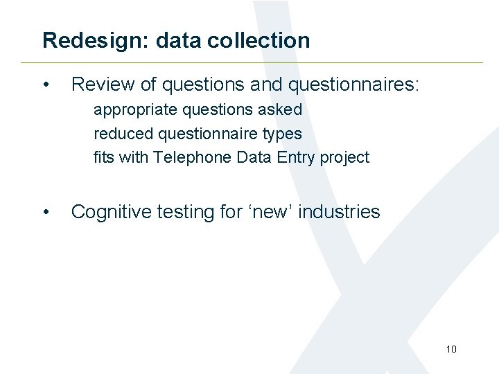 Redesign: data collection • Review of questions and questionnaires: appropriate questions asked reduced questionnaire