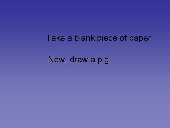 Take a blank piece of paper. Now, draw a pig. 