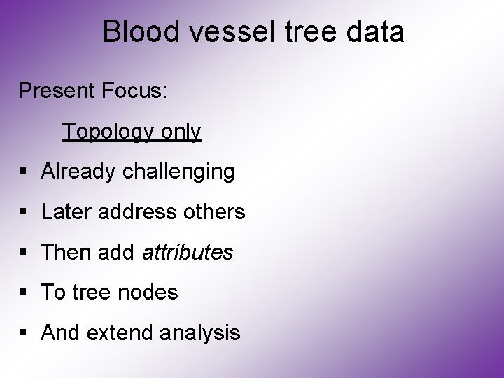 Blood vessel tree data Present Focus: Topology only § Already challenging § Later address