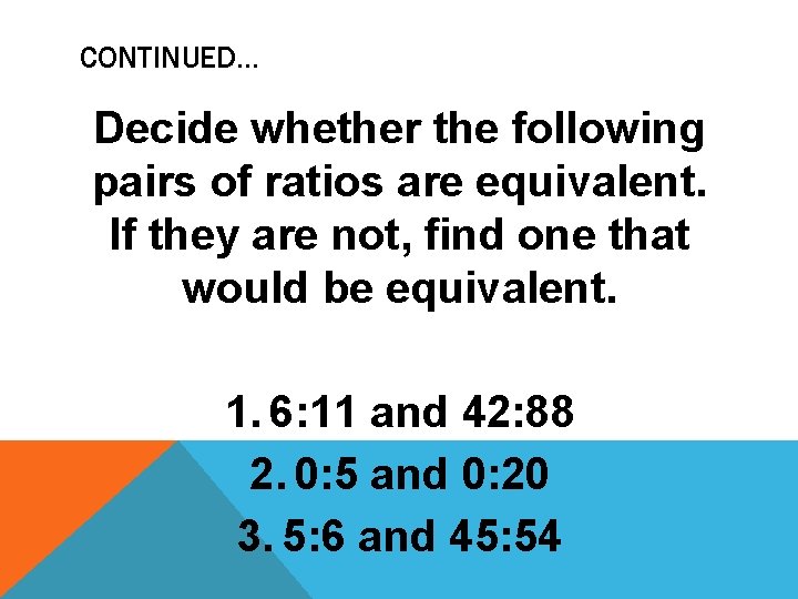CONTINUED… Decide whether the following pairs of ratios are equivalent. If they are not,
