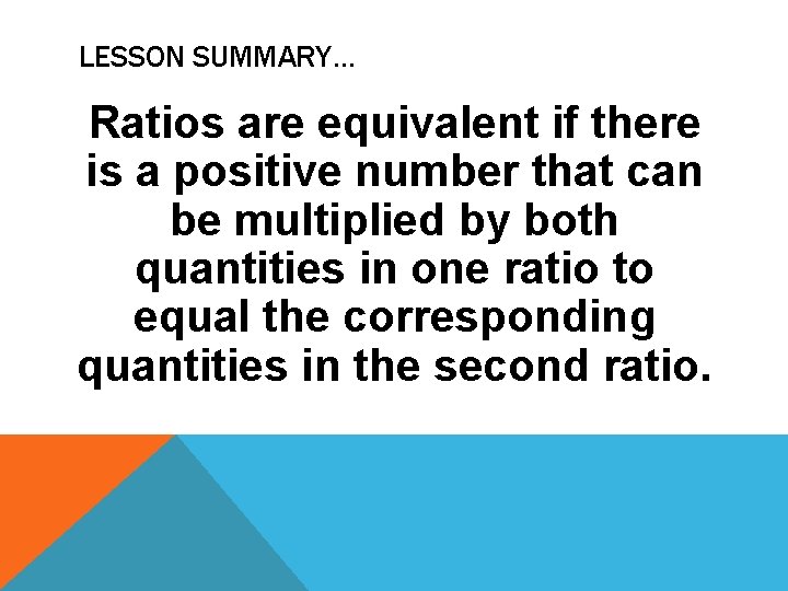 LESSON SUMMARY… Ratios are equivalent if there is a positive number that can be