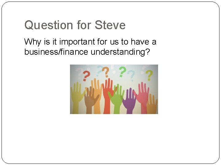 Question for Steve Why is it important for us to have a business/finance understanding?