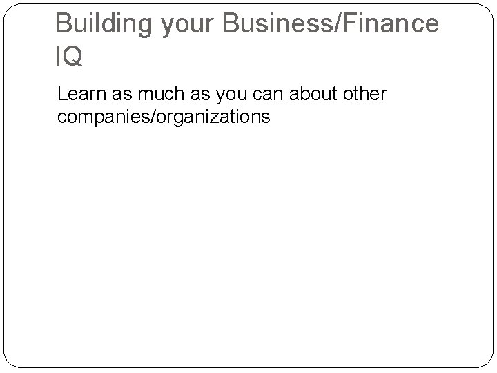 Building your Business/Finance IQ Learn as much as you can about other companies/organizations 