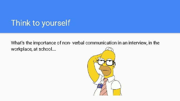 Think to yourself What’s the importance of non- verbal communication in an interview, in