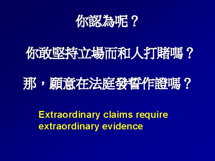 你認為呢？ 你敢堅持立場而和人打賭嗎？ 那，願意在法庭發誓作證嗎？ Extraordinary claims require extraordinary evidence 