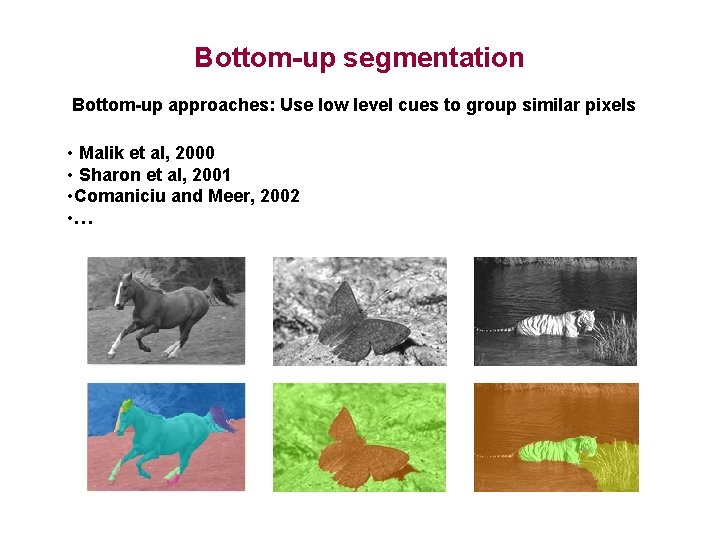 Bottom-up segmentation Bottom-up approaches: Use low level cues to group similar pixels • Malik