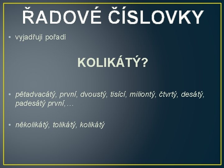 ŘADOVÉ ČÍSLOVKY • vyjadřují pořadí KOLIKÁTÝ? • pětadvacátý, první, dvoustý, tisící, miliontý, čtvrtý, desátý,