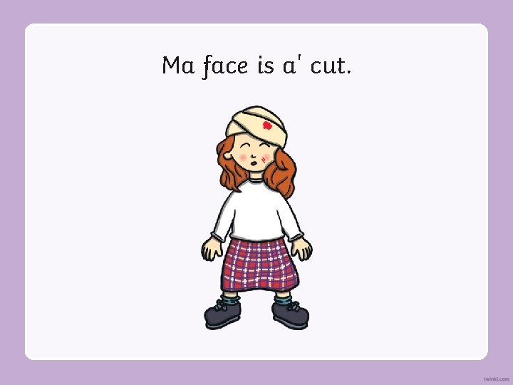 Ma face is a' cut. 