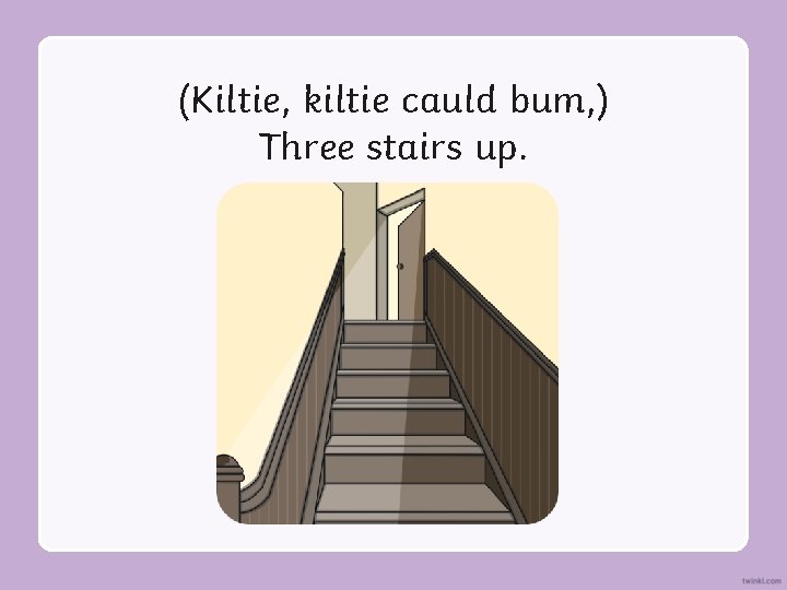 (Kiltie, kiltie cauld bum, ) Three stairs up. 